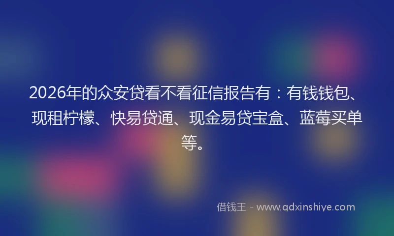 2026年的众安贷看不看征信报告有:有钱钱包、现租柠檬、快易贷通、现金易贷宝盒、蓝莓买单等。