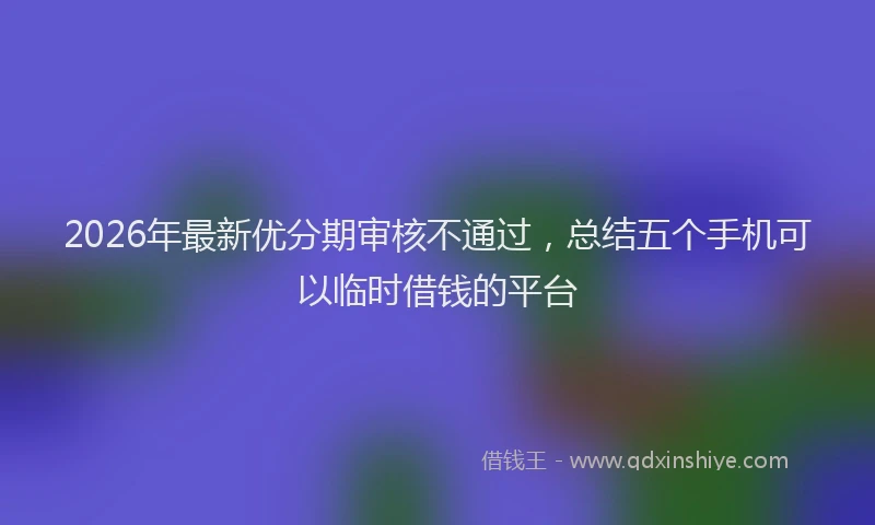 2026年最新优分期审核不通过，总结五个手机可以临时借钱的平台