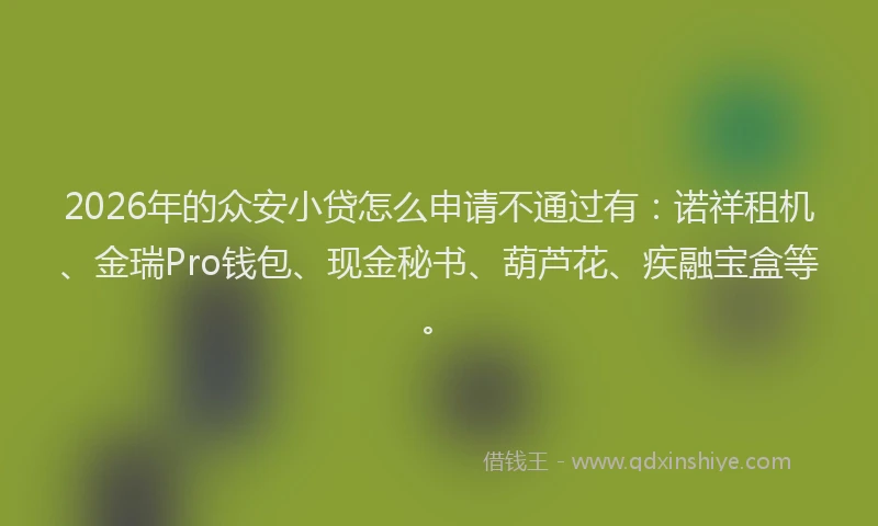 2026年的众安小贷怎么申请不通过有:诺祥租机、金瑞Pro钱包、现金秘书、葫芦花、疾融宝盒等。