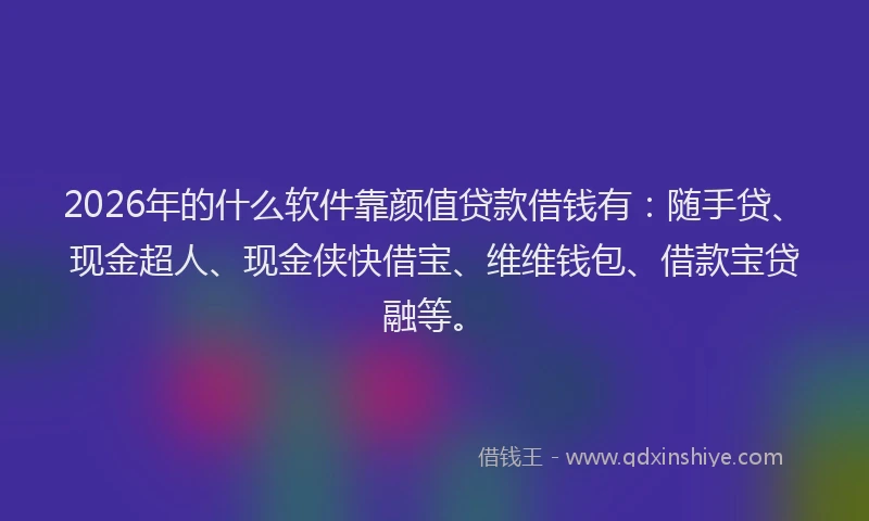 2026年的什么软件靠颜值贷款借钱有：随手贷、现金超人、现金侠快借宝、维维钱包、借款宝贷融等。