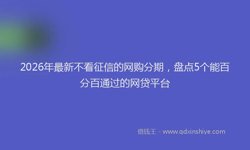 2026年最新不看征信的网购分期，盘点5个能百分百通过的网贷平台