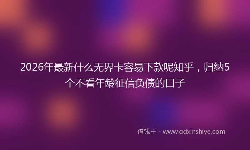 2026年最新什么无界卡容易下款呢知乎，归纳5个不看年龄征信负债的口子