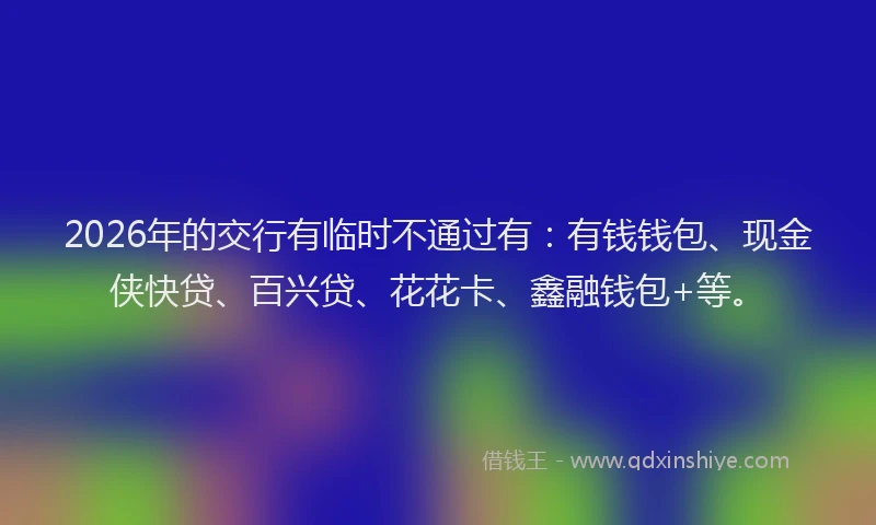 2026年的交行有临时不通过有：有钱钱包、现金侠快贷、百兴贷、花花卡、鑫融钱包+等。
