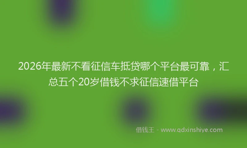 2026年最新不看征信车抵贷哪个平台最可靠,汇总五个20岁借钱不求征信速借平台