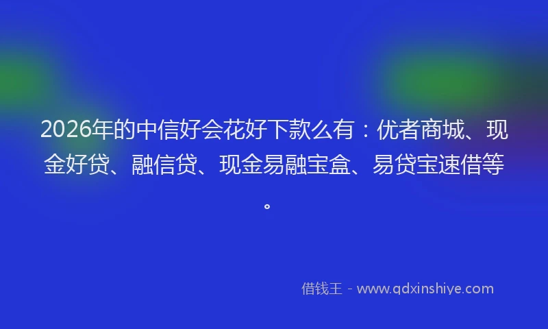 2026年的中信好会花好下款么有:优者商城、现金好贷、融信贷、现金易融宝盒、易贷宝速借等。