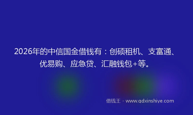 2026年的中信国金借钱有:创硕租机、支富通、优易购、应急贷、汇融钱包+等。