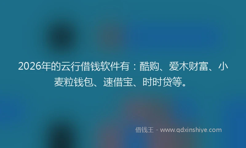 2026年的云行借钱软件有：酷购、爱木财富、小麦粒钱包、速借宝、时时贷等。