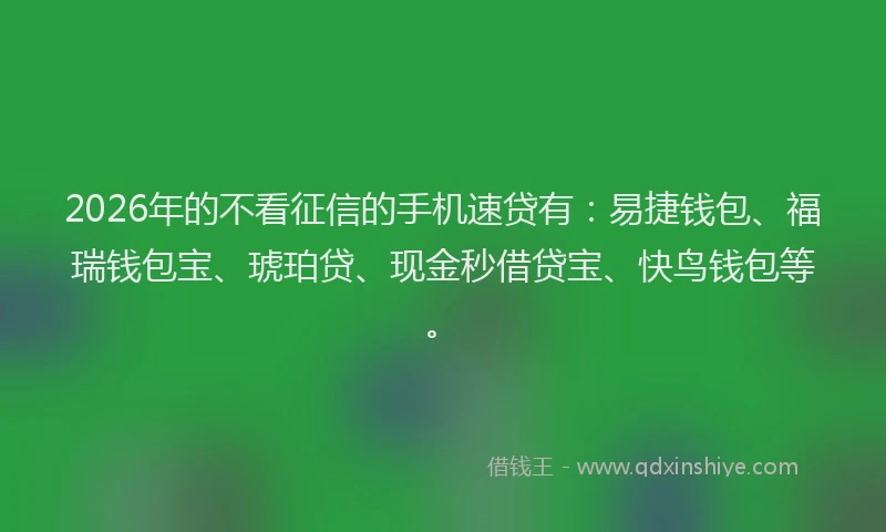 2026年的不看征信的手机速贷有：易捷钱包、福瑞钱包宝、琥珀贷、现金秒借贷宝、快鸟钱包等。