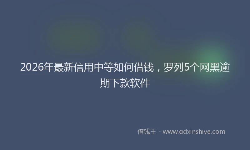 2026年最新信用中等如何借钱,罗列5个网黑逾期下款软件