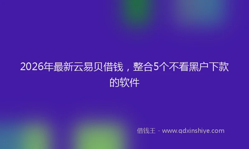2026年最新云易贝借钱，整合5个不看黑户下款的软件