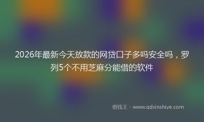 2026年最新今天放款的网贷口子多吗安全吗，罗列5个不用芝麻分能借的软件