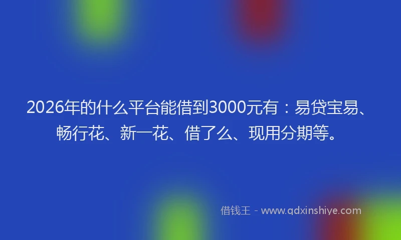 2026年的什么平台能借到3000元有:易贷宝易、畅行花、新一花、借了么、现用分期等。