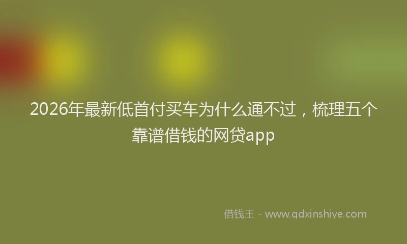 2026年最新低首付买车为什么通不过,梳理五个靠谱借钱的网贷app