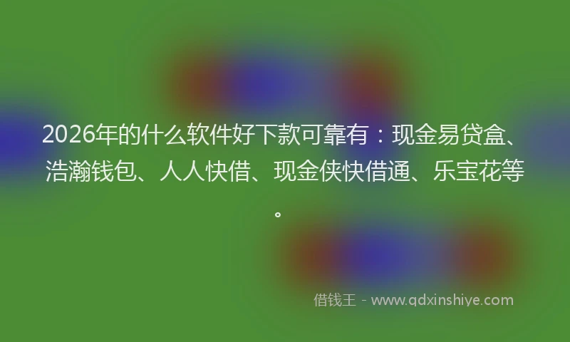 2026年的什么软件好下款可靠有：现金易贷盒、浩瀚钱包、人人快借、现金侠快借通、乐宝花等。