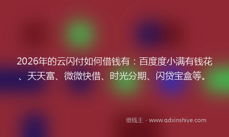 2026年的云闪付如何借钱有：百度度小满有钱花、天天富、微微快借、时光分期、闪贷宝盒等。
