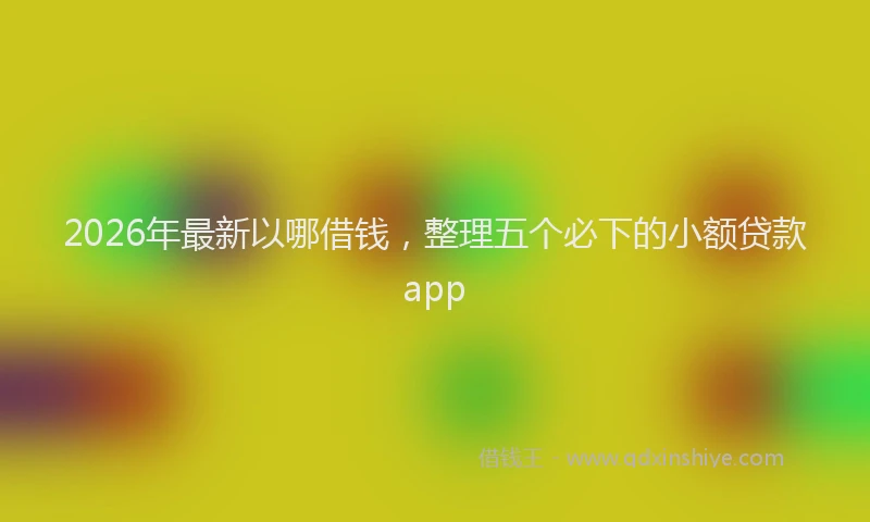2026年最新以哪借钱,整理五个必下的小额贷款app