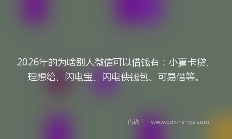 2026年的为啥别人微信可以借钱有：小赢卡贷、理想给、闪电宝、闪电侠钱包、可易借等。