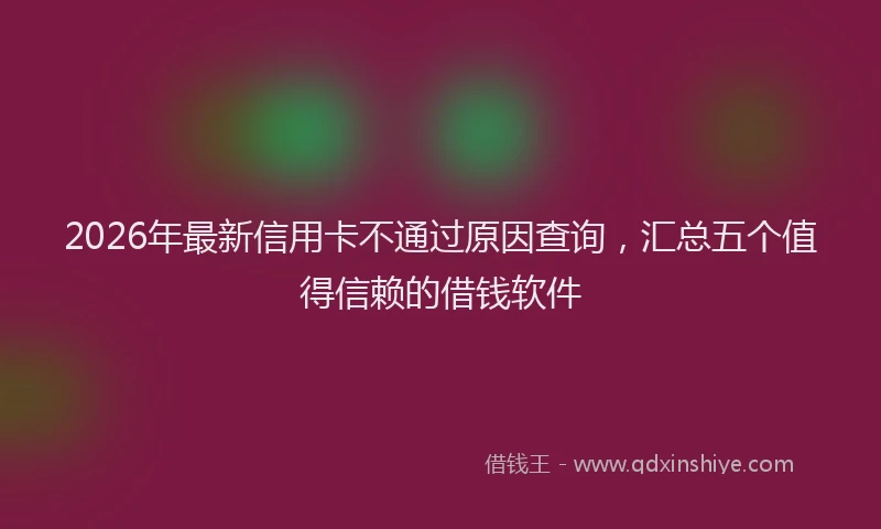 2026年最新信用卡不通过原因查询，汇总五个值得信赖的借钱软件