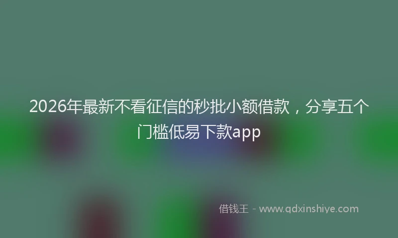 2026年最新不看征信的秒批小额借款，分享五个门槛低易下款app