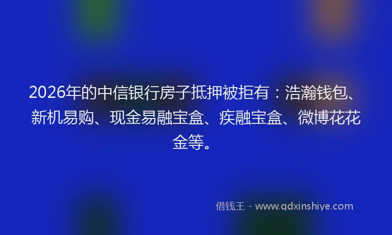 2026年的中信银行房子抵押被拒有:浩瀚钱包、新机易购、现金易融宝盒、疾融宝盒、微博花花金等。