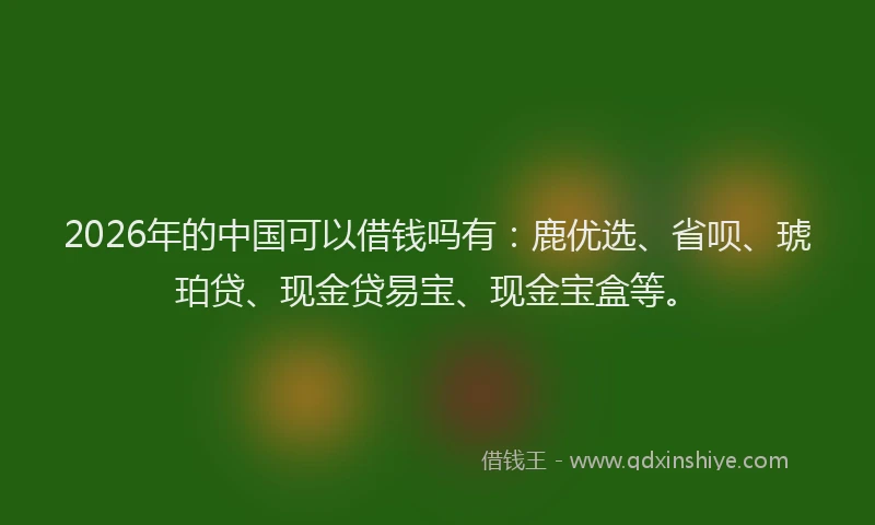 2026年的中国可以借钱吗有:鹿优选、省呗、琥珀贷、现金贷易宝、现金宝盒等。