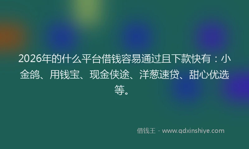 2026年的什么平台借钱容易通过且下款快有：小金鸽、用钱宝、现金侠途、洋葱速贷、甜心优选等。