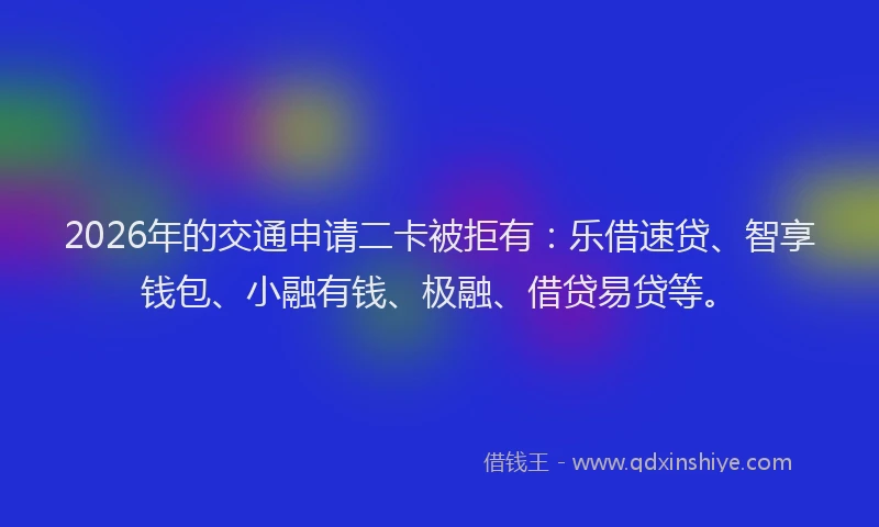 2026年的交通申请二卡被拒有：乐借速贷、智享钱包、小融有钱、极融、借贷易贷等。