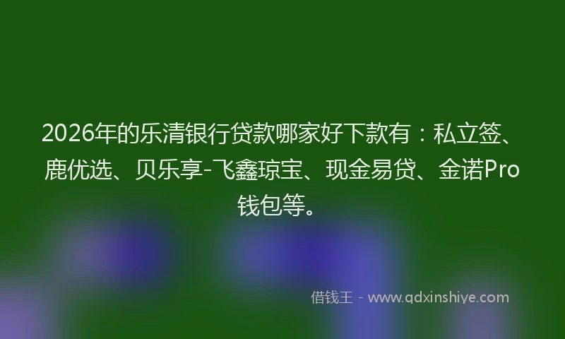 2026年的乐清银行贷款哪家好下款有：私立签、鹿优选、贝乐享-飞鑫琼宝、现金易贷、金诺Pro钱包等。