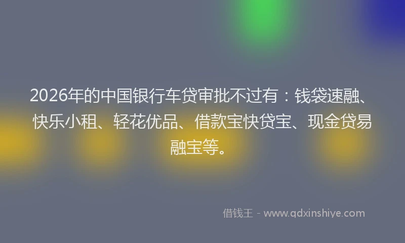 2026年的中国银行车贷审批不过有：钱袋速融、快乐小租、轻花优品、借款宝快贷宝、现金贷易融宝等。