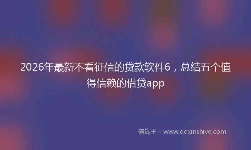 2026年最新不看征信的贷款软件6，总结五个值得信赖的借贷app