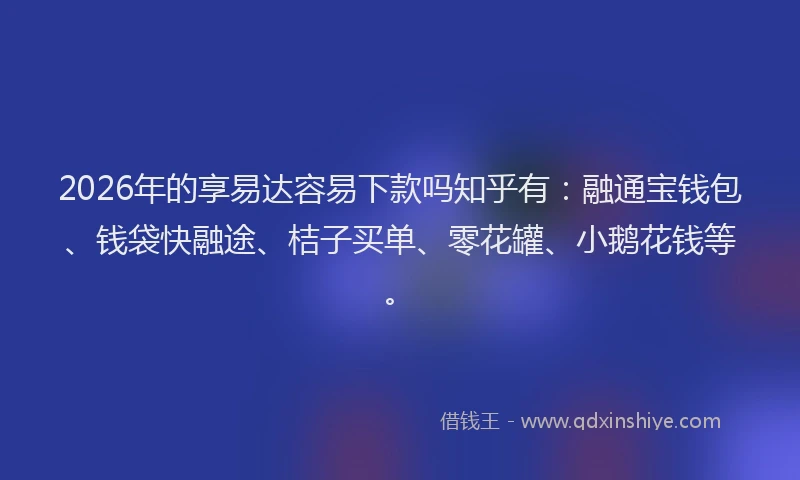 2026年的享易达容易下款吗知乎有:融通宝钱包、钱袋快融途、桔子买单、零花罐、小鹅花钱等。