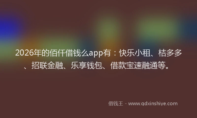 2026年的佰仟借钱么app有:快乐小租、桔多多、招联金融、乐享钱包、借款宝速融通等。