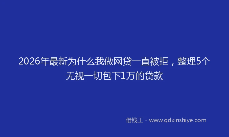 2026年最新为什么我做网贷一直被拒，整理5个无视一切包下1万的贷款