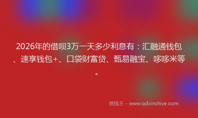 2026年的借呗3万一天多少利息有:汇融通钱包、速享钱包+、口袋财富贷、甄易融宝、哆哆米等。
