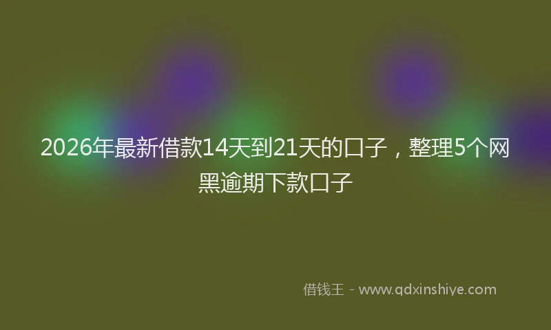 2026年最新借款14天到21天的口子，整理5个网黑逾期下款口子