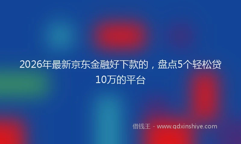 2026年最新京东金融好下款的,盘点5个轻松贷10万的平台