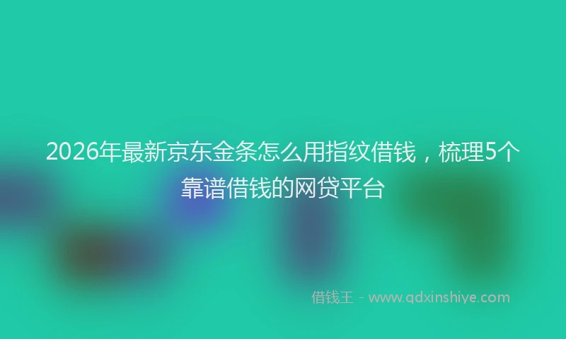 2026年最新京东金条怎么用指纹借钱,梳理5个靠谱借钱的网贷平台