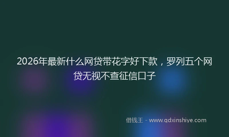 2026年最新什么网贷带花字好下款,罗列五个网贷无视不查征信口子