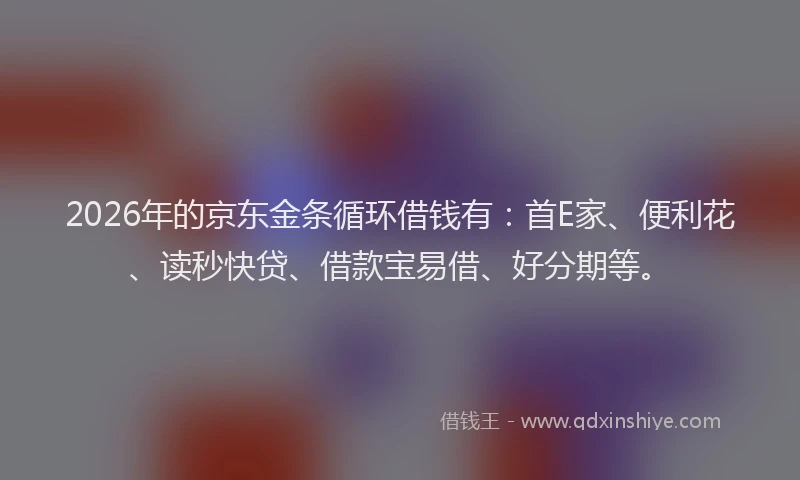 2026年的京东金条循环借钱有：首E家、便利花、读秒快贷、借款宝易借、好分期等。