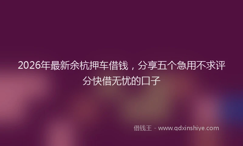 2026年最新余杭押车借钱，分享五个急用不求评分快借无忧的口子