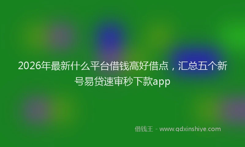 2026年最新什么平台借钱高好借点，汇总五个新号易贷速审秒下款app