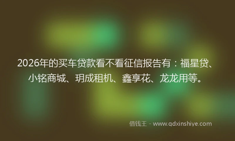 2026年的买车贷款看不看征信报告有:福星贷、小铭商城、玥成租机、鑫享花、龙龙用等。