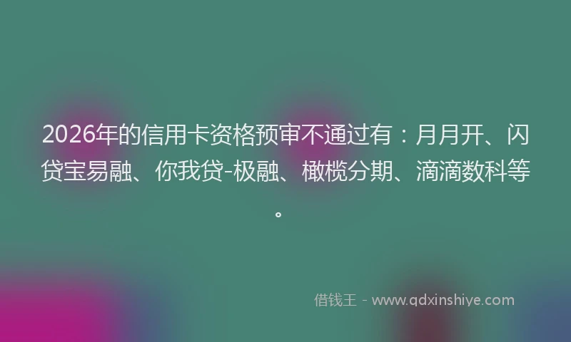 2026年的信用卡资格预审不通过有：月月开、闪贷宝易融、你我贷-极融、橄榄分期、滴滴数科等。