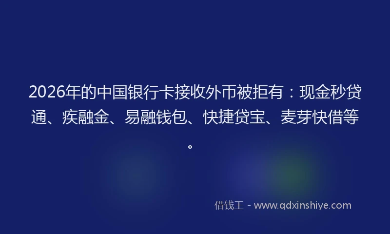 2026年的中国银行卡接收外币被拒有:现金秒贷通、疾融金、易融钱包、快捷贷宝、麦芽快借等。