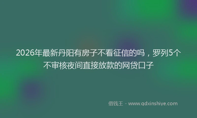 2026年最新丹阳有房子不看征信的吗,罗列5个不审核夜间直接放款的网贷口子