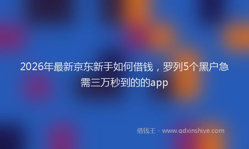 2026年最新京东新手如何借钱，罗列5个黑户急需三万秒到的的app