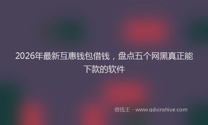 2026年最新互惠钱包借钱，盘点五个网黑真正能下款的软件