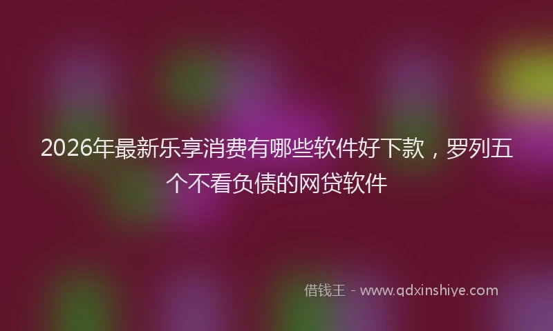 2026年最新乐享消费有哪些软件好下款,罗列五个不看负债的网贷软件
