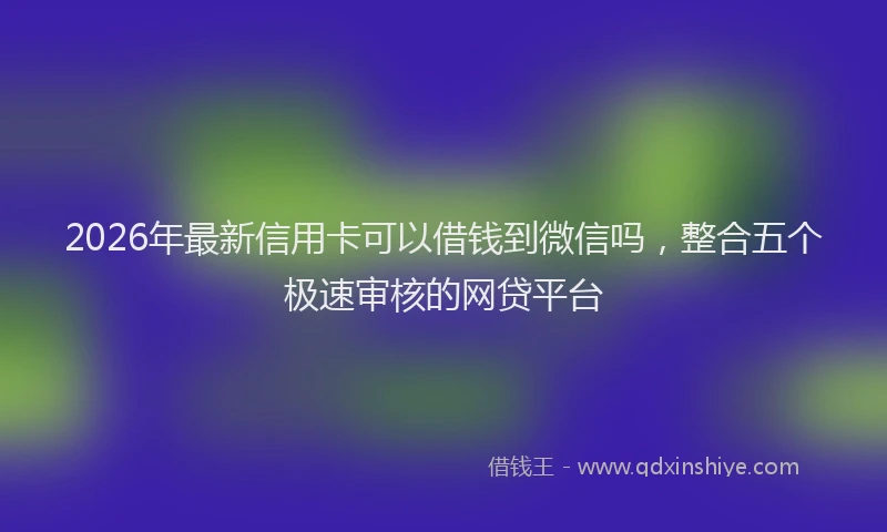 2026年最新信用卡可以借钱到微信吗,整合五个极速审核的网贷平台