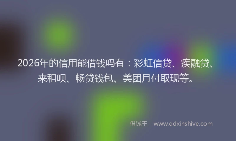 2026年的信用能借钱吗有:彩虹信贷、疾融贷、来租呗、畅贷钱包、美团月付取现等。
